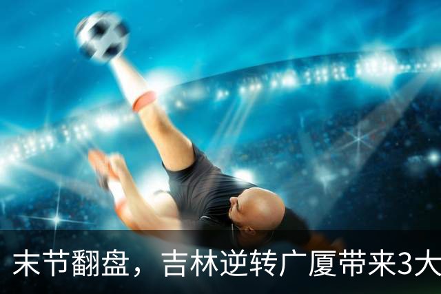 末节翻盘，吉林逆转广厦带来3大喜讯！李昂激活球队，未来或成新任国家队主教练