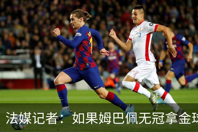 法媒记者：如果姆巴佩无冠拿金球，那就是耻辱的金球奖